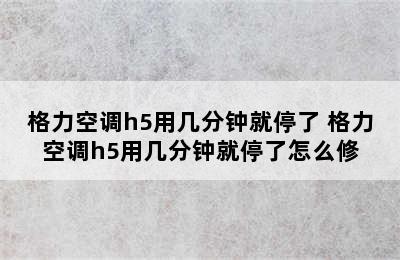 格力空调h5用几分钟就停了 格力空调h5用几分钟就停了怎么修